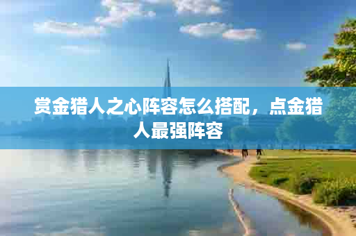 赏金猎人之心阵容怎么搭配，点金猎人最强阵容