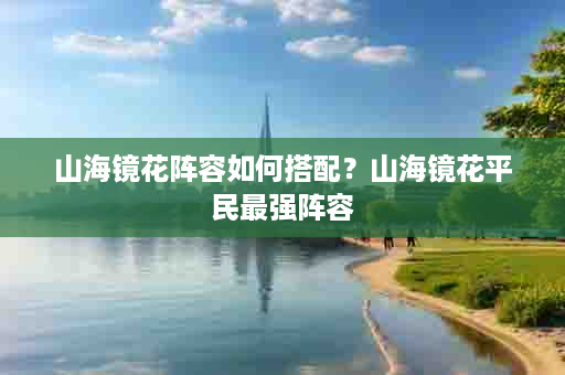 山海镜花阵容如何搭配？山海镜花平民最强阵容