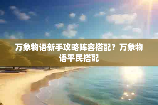 万象物语新手攻略阵容搭配？万象物语平民搭配