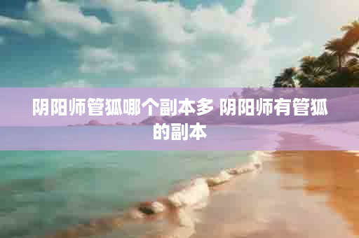 阴阳师管狐哪个副本多 阴阳师有管狐的副本