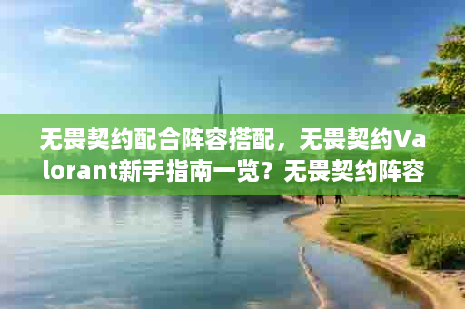无畏契约配合阵容搭配，无畏契约Valorant新手指南一览？无畏契约阵容职业如何搭配