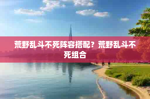 荒野乱斗不死阵容搭配？荒野乱斗不死组合
