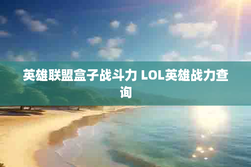 英雄联盟盒子战斗力 LOL英雄战力查询