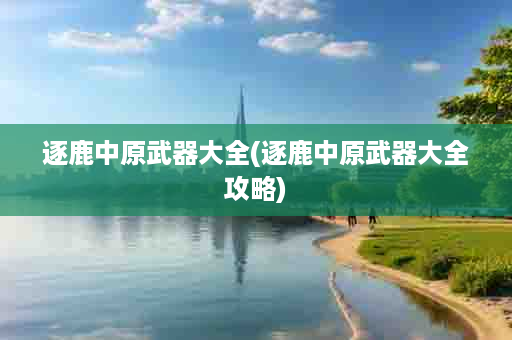 逐鹿中原武器大全(逐鹿中原武器大全攻略)