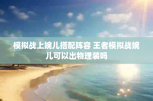 模拟战上婉儿搭配阵容 王者模拟战婉儿可以出物理装吗