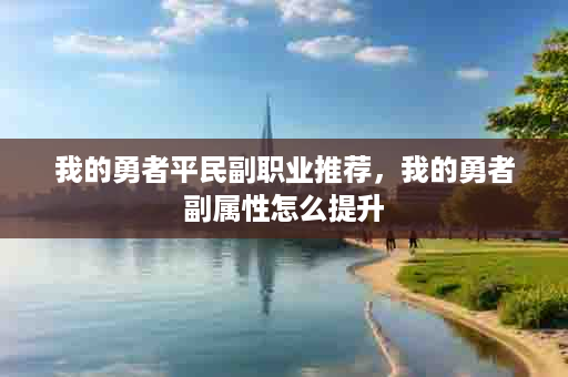 我的勇者平民副职业推荐，我的勇者副属性怎么提升
