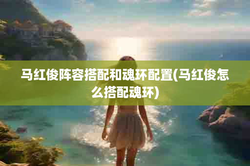 马红俊阵容搭配和魂环配置(马红俊怎么搭配魂环)