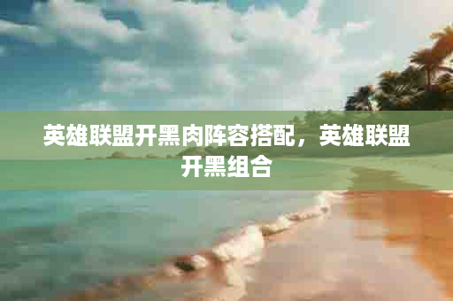 英雄联盟开黑肉阵容搭配，英雄联盟开黑组合