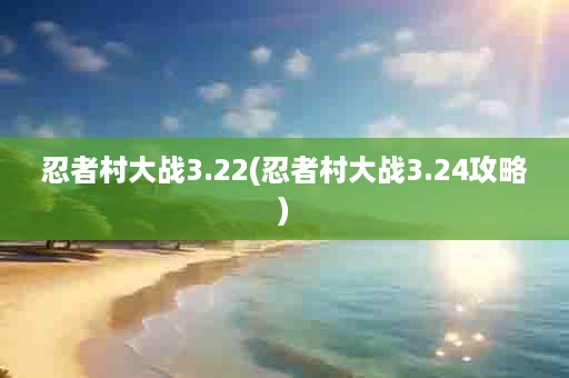 忍者村大战3.22(忍者村大战3.24攻略)