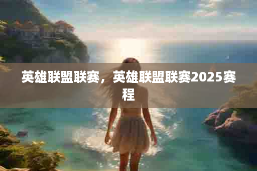 英雄联盟联赛，英雄联盟联赛2025赛程