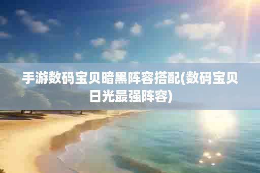 手游数码宝贝暗黑阵容搭配(数码宝贝日光最强阵容)