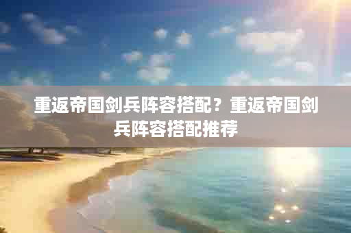 重返帝国剑兵阵容搭配？重返帝国剑兵阵容搭配推荐