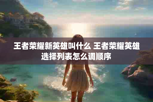 王者荣耀新英雄叫什么 王者荣耀英雄选择列表怎么调顺序