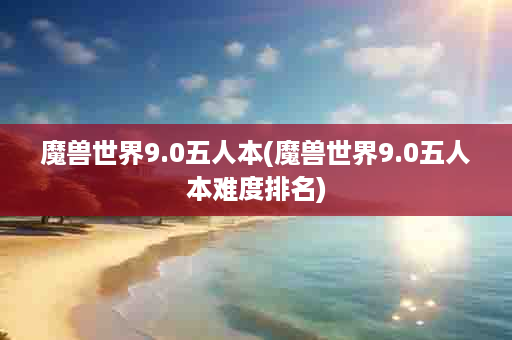 魔兽世界9.0五人本(魔兽世界9.0五人本难度排名)