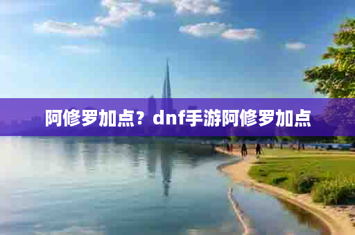 阿修罗加点？dnf手游阿修罗加点