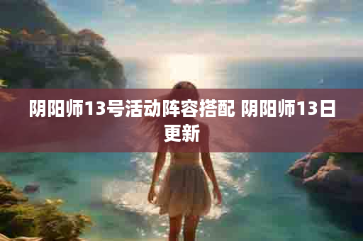 阴阳师13号活动阵容搭配 阴阳师13日更新