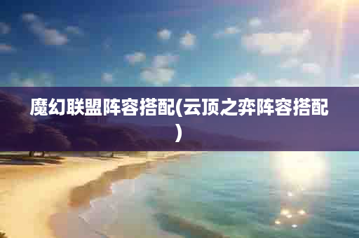 魔幻联盟阵容搭配(云顶之弈阵容搭配)