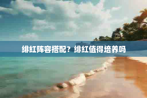 绯红阵容搭配？绯红值得培养吗