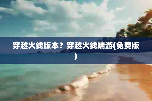 穿越火线版本？穿越火线端游(免费版)