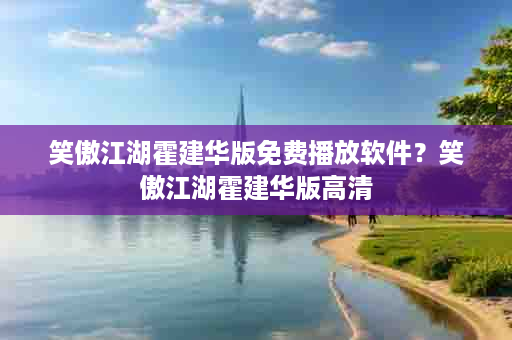笑傲江湖霍建华版免费播放软件？笑傲江湖霍建华版高清