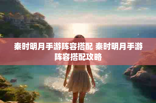 秦时明月手游阵容搭配 秦时明月手游阵容搭配攻略