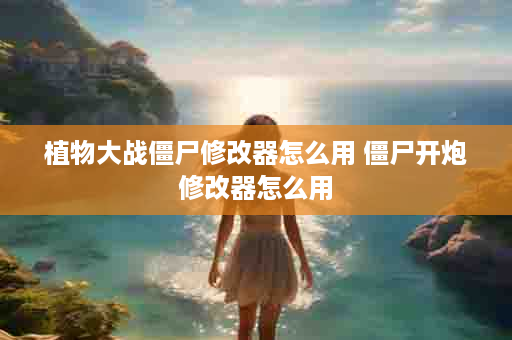 植物大战僵尸修改器怎么用 僵尸开炮修改器怎么用
