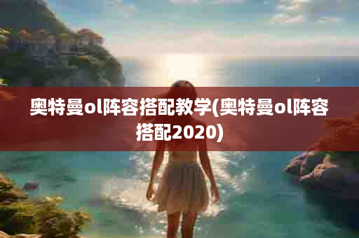 奥特曼ol阵容搭配教学(奥特曼ol阵容搭配2020)