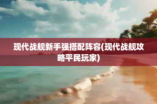 现代战舰新手强搭配阵容(现代战舰攻略平民玩家)