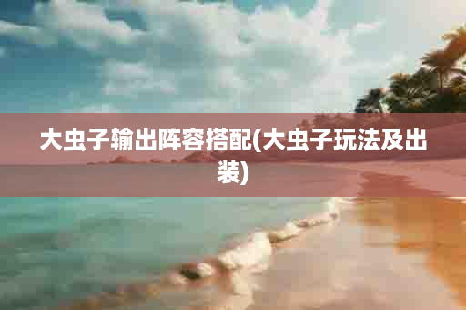 大虫子输出阵容搭配(大虫子玩法及出装)