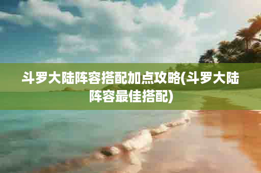 斗罗大陆阵容搭配加点攻略(斗罗大陆阵容最佳搭配)