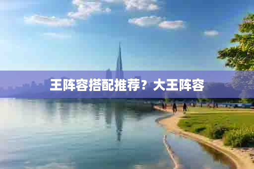 王阵容搭配推荐？大王阵容