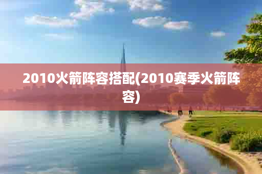 2010火箭阵容搭配(2010赛季火箭阵容)