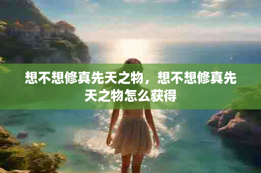 想不想修真先天之物，想不想修真先天之物怎么获得