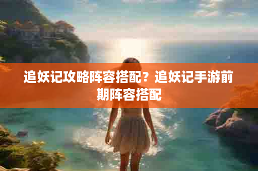 追妖记攻略阵容搭配？追妖记手游前期阵容搭配