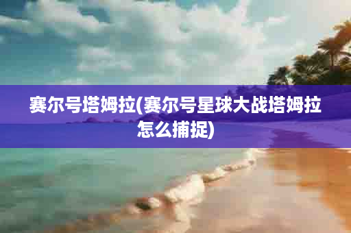 赛尔号塔姆拉(赛尔号星球大战塔姆拉怎么捕捉)
