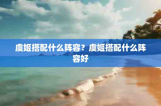 虞姬搭配什么阵容？虞姬搭配什么阵容好
