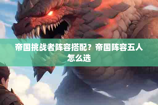 帝国挑战者阵容搭配？帝国阵容五人怎么选