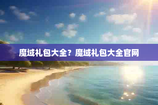 魔域礼包大全？魔域礼包大全官网