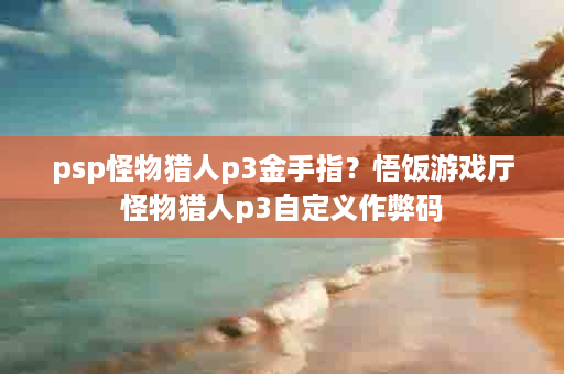 psp怪物猎人p3金手指？悟饭游戏厅怪物猎人p3自定义作弊码