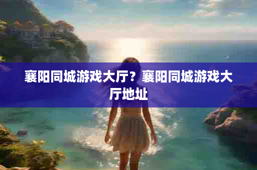 襄阳同城游戏大厅？襄阳同城游戏大厅地址