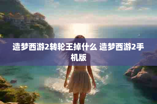 造梦西游2转轮王掉什么 造梦西游2手机版