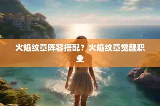 火焰纹章阵容搭配？火焰纹章觉醒职业