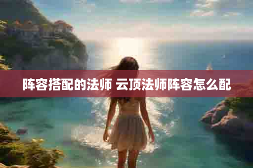 阵容搭配的法师 云顶法师阵容怎么配