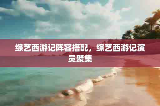 综艺西游记阵容搭配，综艺西游记演员聚集