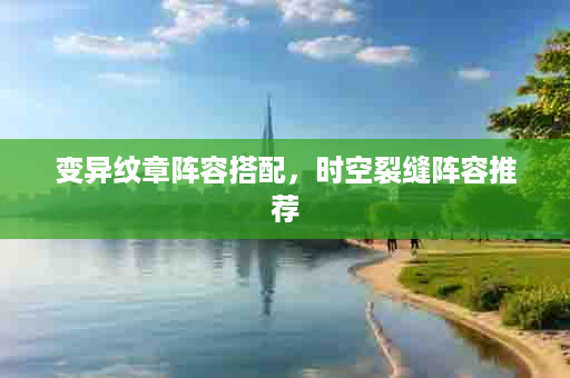 变异纹章阵容搭配，时空裂缝阵容推荐
