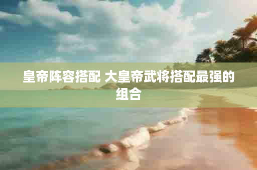 皇帝阵容搭配 大皇帝武将搭配最强的组合
