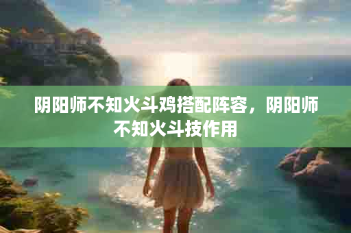 阴阳师不知火斗鸡搭配阵容，阴阳师不知火斗技作用