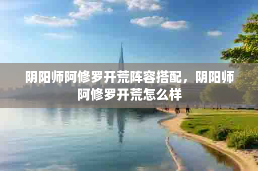 阴阳师阿修罗开荒阵容搭配，阴阳师阿修罗开荒怎么样