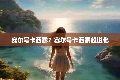 赛尔号卡西露？赛尔号卡西露超进化