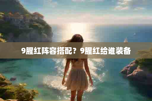 9腥红阵容搭配？9腥红给谁装备